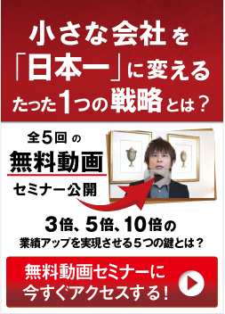 小さな会社を「日本一」に変えるたった１つの戦略とは？ ３倍、５倍、１０倍の業績アップを実現させる５つの鍵とは？ 全５回の無料動画セミナー公開 無料動画セミナーに今すぐアクセスする！